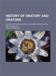 History of oratory and orators; a study of the influence of oratory upon politics and literature,1150667869,9781150667862