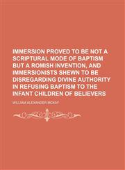 Immersion proved to be not a scriptural mode of baptism but a Romish invention, and immersionists shewn to be disregarding divine authority in refusing baptism to the infant children of believers,1151395498,9781151395498
