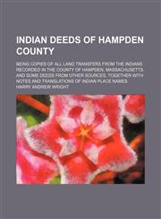 Indian deeds of Hampden County; being copies of all land transfers from the Indians recorded in the county of Hampden, Massachusetts, and some deeds from other sources, together with notes and translations of Indian place names,1150351535,9781150351532