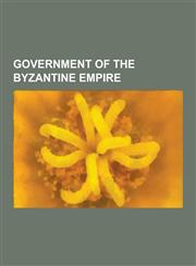 Government of the Byzantine Empire Administration of Constantinople, Byzantine Emperors, Byzantine Officials, Byzantine Regents, Byzantine Titles and,1230570950,9781230570952