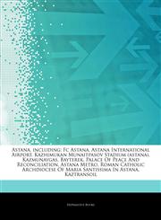 Articles On Astana, including Fc Astana, Astana International Airport, Kazhimukan Munaitpasov Stadium (astana), Kazmunaygas, Bayterek, Palace Of Peace And Reconciliation, Astana Metro,1242955305,9781242955303