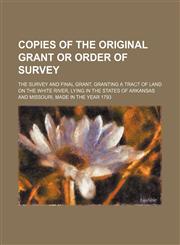 Copies of the original grant or order of survey; the survey and final grant, granting a tract of land on the White River, lying in the states of Arkansas and Missouri, made in the year 1793,1130563804,9781130563801