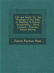 Life and Death Or, the Theology of the Bible in Relation to Human Immortality ; Three Lectures - Primary Source Edition,1295000806,9781295000807