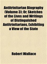 Antitrinitarian Biography (Volume 3); Or, Sketches of the Lives and Writings of Distinguished Antitrinitarians, Exhibiting a View of the State,1151895377,9781151895370