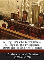 S. Hrg. 110-290 Extrajudicial Killings in the Philippines: Strategies to End the Violence,1294026089,9781294026082