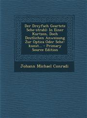 Der Dreyfach Geartete Sehe-Strahl In Einer Kurtzen, Doch Deutlichen Anweisung Zur Optica Oder Sehe-Kunst... - Primary Source Edition,1294473115,9781294473114