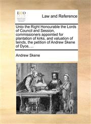 Unto the Right Honourable the Lords of Council and Session, commissioners appointed for plantation of kirks, and valuation of teinds, the petition of Andrew Skene of Dyce, ...,1170839703,9781170839706