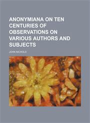 Anonymiana on Ten Centuries of Observations on Various Authors and Subjects,115089413X,9781150894138