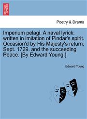 Imperium pelagi. A naval lyrick written in imitation of Pindar's spirit. Occasion'd by His Majesty's return, Sept. 1729. and the succeeding Peace. [By Edward Young.],1241127344,9781241127343