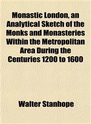 Monastic London, an Analytical Sketch of the Monks and Monasteries Within the Metropolitan Area During the Centuries 1200 to 1600,1152421905,9781152421905