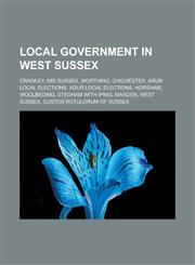 Local government in West Sussex Crawley, Mid Sussex, Worthing, Chichester, Arun local elections, Adur local elections, Horsham, Woolbeding, Stedham with Iping, Marden, West Sussex, Custos Rotulorum of Sussex,1156524024,9781156524022