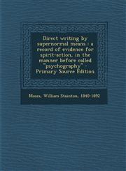 Direct Writing by Supernormal Means A Record of Evidence for Spirit-Action, in the Manner Before Called 'Psychography' - Primary Source Edition,1294513729,9781294513728