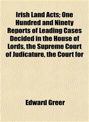 Irish Land Acts; One Hundred and Ninety Reports of Leading Cases Decided in the House of Lords, the Supreme Court of Judicature, the Court for,115492484X,9781154924848