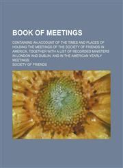 Book of Meetings; Containing an Account of the Times and Places of Holding the Meetings of the Society of Friends in America, Together With a List of Recorded Ministers in London and Dublin, and in the American Yearly Meetings,115020897X,9781150208973