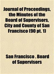 Journal of Proceedings, the Minutes of the Board of Supervisors, City and County of San Francisco (90 pt. 1),1153500043,9781153500043