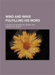 Wind and wave fulfilling his word; a story of the Siege of Leyden, 1574,1150793449,9781150793448
