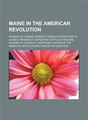 Maine in the American Revolution Invasion of Canada, Benedict Arnold's expedition to Quebec, Penobscot Expedition, Battle of Machias,1150934948,9781150934940