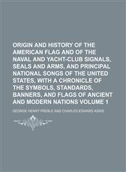Origin and history of the American flag and of the naval and yacht-club signals, seals and arms, and principal national songs of the United States, with a chronicle of the symbols, standards, banners, and flags of ancient and modern nations Volume 1,1152471651,9781152471658