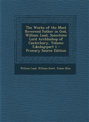 Works of the Most Reverend Father in God, William Laud, Sometime Lord Archbishop of Canterbury, Volume 5, Part 1,1287486088,9781287486084