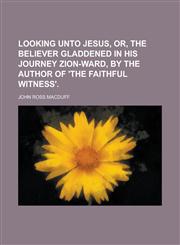 Looking unto Jesus, or, The believer gladdened in his journey Zion-ward, by the author of 'The faithful witness',1234398532,9781234398538