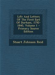 Life and Letters of the First Earl of Durham, 1792-1840, Volume 1,128979877X,9781289798772