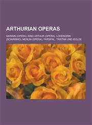 Arthurian Operas Gawain (Opera), King Arthur (Opera), Lohengrin (Sciarrino), Merlin (Opera), Parsifal, Tristan Und Isolde,1230837515,9781230837512