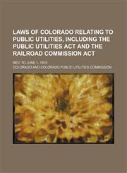 Laws of Colorado relating to public utilities, including the Public utilities act and the Railroad commission act; Rev. to June 1, 1919,1151596167,9781151596161