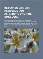 Beschreibung Der Residenzstadt Altenburg Und Ihrer Umgebung; Mit Durchgangiger Berucksichtigung Der Vergangenheit Fur Fremde Und Einheimische Mit Ein,1154463141,9781154463149
