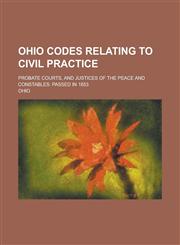 Ohio Codes Relating to Civil Practice; Probate Courts, and Justices of the Peace and Constables Passed in 1853,1130710270,9781130710274