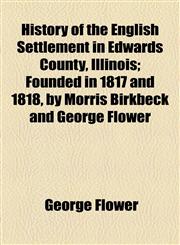 History of the English Settlement in Edwards County, Illinois; Founded in 1817 and 1818, by Morris Birkbeck and George Flower,1154731758,9781154731750
