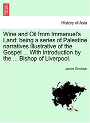 Wine and Oil from Immanuel's Land being a series of Palestine narratives illustrative of the Gospel ... With introduction by the ... Bishop of Liverpool.,1241491372,9781241491376