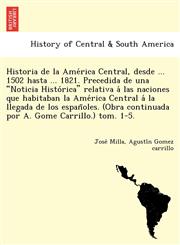 Historia de la América Central, desde ... 1502 hasta ... 1821. Precedida de una "Noticia Histórica" relativa á las naciones que habitaban la América Central á la llegada de los españoles. (Obra continuada por A. Gome Carrillo.) tom. 1-5.,1249023793,9781249023791