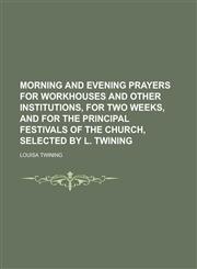 Morning and evening prayers for workhouses and other institutions, for two weeks, and for the principal festivals of the Church, selected by L. Twining,1234361922,9781234361921