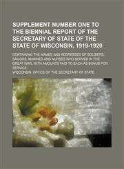 Supplement number one to the Biennial report of the Secretary of State of the state of Wisconsin, 1919-1920; containing the names and addresses of soldiers, sailors, marines and nurses who served in the Great War, with amounts paid to each as bonus for se,1130386430,9781130386431