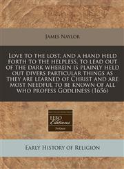 Love to the lost, and a hand held forth to the helpless, to lead out of the dark wherein is plainly held out divers particular things as they are learned of Christ and are most needful to be known of all who profess Godliness (1656),1240812493,9781240812493