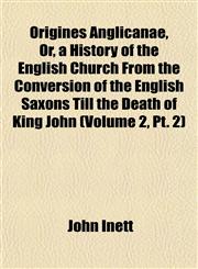 Origines Anglicanae, Or, a History of the English Church From the Conversion of the English Saxons Till the Death of King John (Volume 2, Pt. 2),1152697722,9781152697720