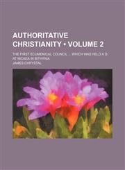 Authoritative Christianity (Volume 2); The first ecumenical council  which was held A.D. at Nicaea in Bithynia,1153966603,9781153966603