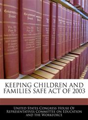KEEPING CHILDREN AND FAMILIES SAFE ACT OF 2003,1240609590,9781240609598