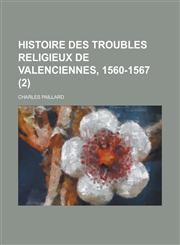 Histoire Des Troubles Religieux de Valenciennes, 1560-1567 (2),1153452022,9781153452021