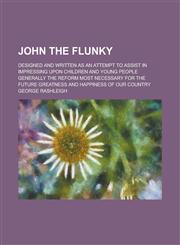 John the Flunky; Designed and Written as an Attempt to Assist in Impressing Upon Children and Young People Generally the Reform Most Necessary for the Future Greatness and Happiness of Our Country,123675591X,9781236755919