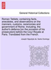 Roman Tablets; containing facts, anecdotes, and observations on the manners, customs, ceremonies and government of Rome. Including, the author's defence [on the occasion of his prosecution] before the Cour Royale at Paris. Translated from the French.,1241693196,9781241693190