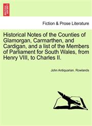 Historical Notes of the Counties of Glamorgan, Carmarthen, and Cardigan, and a list of the Members of Parliament for South Wales, from Henry VIII, to Charles II.,1241527105,9781241527105