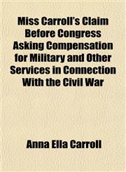 Miss Carroll's Claim Before Congress Asking Compensation for Military and Other Services in Connection With the Civil War,1153038242,9781153038249