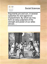 Arguments pro and con, in several speeches for and against an impeachment. By which we may form an easy judgment of the strength and power of our allies abroad, ...,1170821138,9781170821138