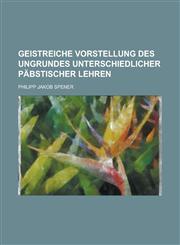 Geistreiche Vorstellung des Ungrundes unterschiedlicher päbstischer Lehren,1230016163,9781230016160