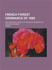 French Forest Ordinance of 1669; With Historical Sketch of Previous Treatment of Forests in France,1150442840,9781150442841