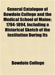 General Catalogue of Bowdoin College and the Medical School of Maine; 1794-1894, Including a Historical Sketch of the Institution During Its,1154656276,9781154656275