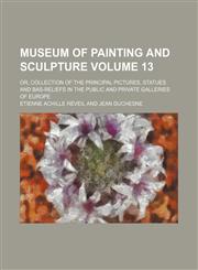 Museum of Painting and Sculpture Volume 13; Or, Collection of the Principal Pictures, Statues and Bas-Reliefs in the Public and Private Galleries of E,1231962291,9781231962299