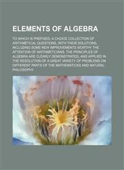 Elements of algebra; to which is prefixed, a choice collection of arithmetical questions, with their solutions, including some new improvements worthy the attention of arithmeticians. The principles of algebra are clearly demonstrated, and applied in the,1154692663,9781154692662