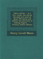 Opera Stories ... in a Few Words, the Stories (Divided Into Acts) of about 200 Operas and Ballets; Also Portraits of Leading Singers .. - Primary Sour,1294673904,9781294673903
